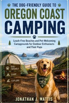 The Dog-Friendly Guide to Oregon Coast Camping: Leash-Free Beaches and Pet-Welcoming Campgrounds for Outdoor Enthusiasts and Their Pups - Jonathan Mattis - cover