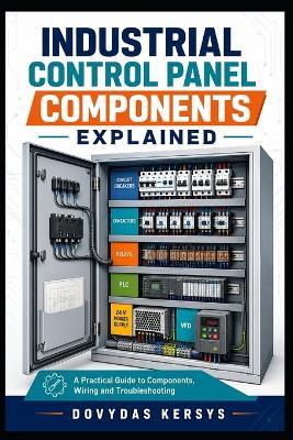 Industrial Control Panel Components Explained: A Practical Guide to Breakers, Contactors, Relays, PLCs, VFDs, Power Supplies, Safety Devices, Wiring and Troubleshooting - Dovydas Kersys - cover