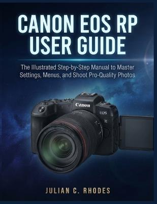 Canon EOS Rp User Guide: The Illustrated Step-by-Step Manual to Master Settings, Menus, and Shoot Pro-Quality Photos - Julian C Rhodes - cover