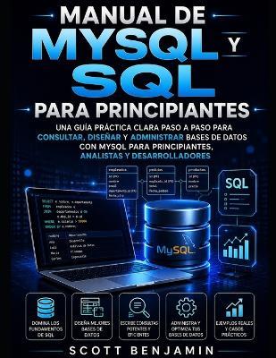 Manual de MySQL Y SQL Para Principiantes: Una Guía Práctica Clara Paso a Paso Para Consultar, Diseñar Y Administrar Bases de Datos Con MySQL Para Principiantes, Analistas Y Desarrolladores - Scott Benjamin - cover