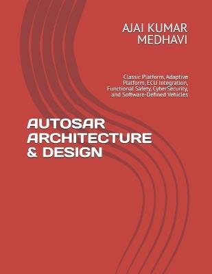 Autosar Architecture & Design: Classic Platform, Adaptive Platform, ECU Integration, Functional Safety, CyberSecurity, and Software-Defined Vehicles - Ajai Kumar Medhavi - cover