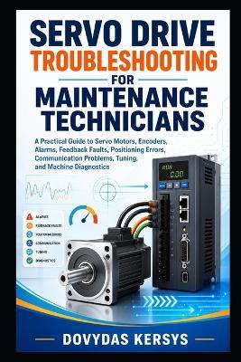 Servo Drive Troubleshooting for Maintenance Technicians: A Practical Guide to Servo Motors, Encoders, Alarms, Feedback Faults, Positioning Errors, Communication Problems, Tuning, and Machine Diagnostics - Dovydas Kersys - cover