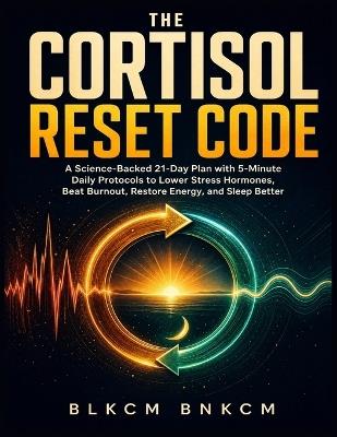 The Cortisol Reset Code: A Science-Backed 21-Day Plan with 5-Minute Daily Protocols to Lower Stress Hormones, Beat Burnout, Restore Energy, and Sleep Better - Blkcm Bnkcm - cover