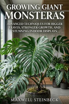 Growing Giant Monsteras: Advanced Techniques for Bigger Leaves, Stronger Growth, and Stunning Indoor Displays - Maxwell Steinbeck - cover