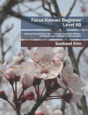 Focus Korean: Beginner Level 6B: Express Yourself Naturally - Change, Memories, Wishes, Intentions, and Everyday Communication - Suebeet Kim - cover
