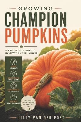 Growing Champion Pumpkins: A Practical Guide to Cultivation Techniques - Lilly Van Der Post - cover