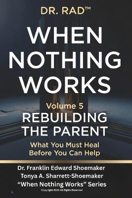 When Nothing Works - Volume Five: REBUILDING THE PARENT What You Must Heal Before You Can Help - Tonya Sharrett-Shoemaker,Franklin Shoemaker - cover