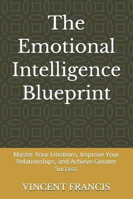 The Emotional Intelligence Blueprint: Master Your Emotions, Improve Your Relationships, and Achieve Greater Success - Vincent Francis - cover