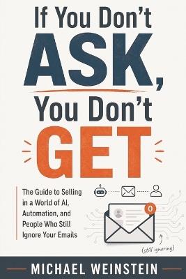 If You Don't ASK, You Don't GET: The Guide to Selling in a World of AI, Automation, and People Who Still Ignore Your Emails - Michael Weinstein - cover