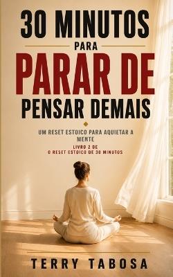 30 Minutos para Parar de Pensar Demais: Um Reset Estoico para Aquietar a Mente - Terry Tabosa - cover