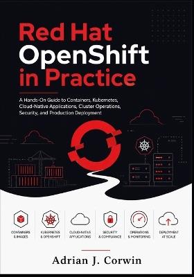 Red Hat OpenShift in Practice: A Hands-On Guide to Containers, Kubernetes, Cloud-Native Applications, Cluster Operations, Security, and Production Deployment - Adrian J Corwin - cover