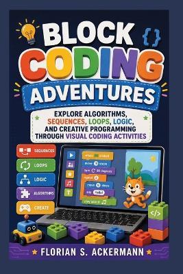 Block Coding Adventures: Explore Algorithms, Sequences, Loops, Logic, and Creative Programming Through Visual Coding Activities - Florian S Ackermann - cover