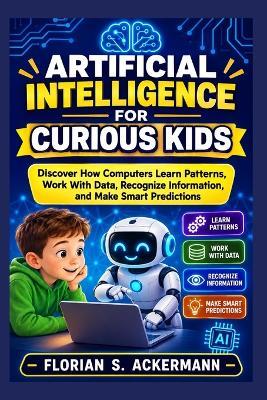 Artificial Intelligence for Curious Kids: Discover How Computers Learn Patterns, Work With Data, Recognize Information, and Make Smart Predictions - Florian S Ackermann - cover