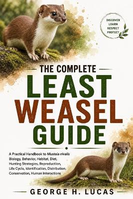 The Complete Least Weasel Guide: A Practical Handbook to Mustela nivalis Biology, Behavior, Habitat, Diet, Hunting Strategies, Reproduction, Life Cycle, Identification, Distribution, Conservation, Human Interactions - George H Lucas - cover