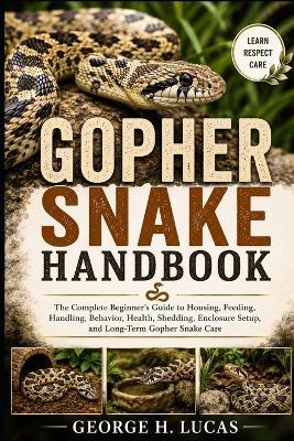 Gopher Snake Handbook: The Complete Beginner's Guide to Housing, Feeding, Handling, Behavior, Health, Shedding, Enclosure Setup, and Long-Term Gopher Snake Care - George H Lucas - cover