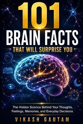 101 Brain Facts That Will Surprise You: The Hidden Science Behind Your Thoughts, Feelings, Memories, and Everyday Decisions - Vikash Gautam - cover