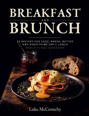 Breakfast and Brunch: 76 Recipes for Eggs, Bread, Butter and Everything Until Lunch, Made With Real Ingredients - Luke McConachy - cover
