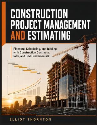 Construction Project Management and Estimating: Planning, Scheduling, and Bidding with Construction Contracts, Risk, and BIM Fundamentals - Elliot Thornton - cover