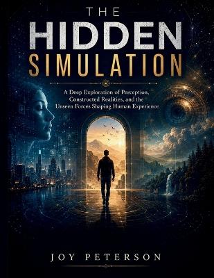The Hidden Simulation: A Deep Exploration of Perception, Constructed Realities, and the Unseen Forces Shaping Human Experience - Joy Peterson - cover