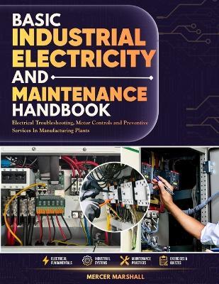 Basic Industrial Electricity and Maintenance Handbook: Electrical Troubleshooting, Motor Controls, and Preventive Servicing in Manufacturing Plants - Mercer Marshall - cover