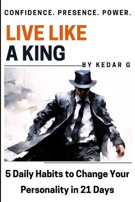Live Like a King: 5 Self-Help Body Language & Psychology Habits to Change Your Personality in 21 Days - Kedar G - cover