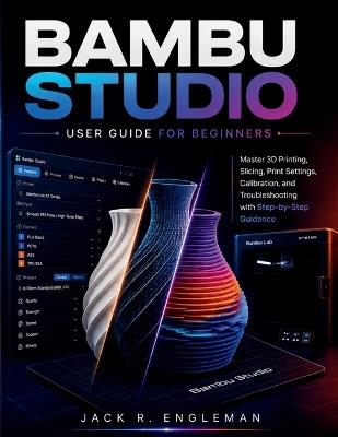 Bambu Studio User Guide for Beginners: Master 3D Printing, Slicing, Print Settings, Calibration, and Troubleshooting with Step-by-Step Guidance - Jack R Engleman - cover