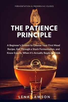 The Patience Principle: A Beginner's System to Choose Your First Mead Recipe, Get Through a Stuck Fermentation, and Know Exactly When It's Actually Ready to Drink - Lena Lawson - cover
