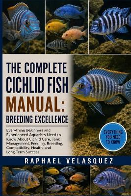 The Complete Cichlid Fish Manual: BREEDING EXCELLENCE: Everything Beginners and Experienced Aquarists Need to Know About Cichlid Care, Tank Management, Feeding, Breeding, Compatibility, Health, and Long-Term Success - Raphael Velasquez - cover
