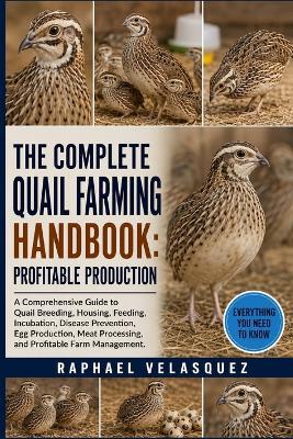 The Complete Quail Farming Handbook: PROFITABLE PRODUCTION: A Comprehensive Guide to Quail Breeding, Housing, Feeding, Incubation, Disease Prevention, Egg Production, Meat Processing, and Profitable Farm Management. - Raphael Velasquez - cover