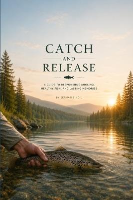 Catch and Release: The Complete Guide to Ethical Angling, Fish Survival, and Sustainable Sport Fishing - Serhan Zingil - cover