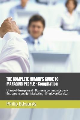THE COMPLETE HUMAN'S GUIDE TO MANAGING PEOPLE - Compilation: Change Management - Business Communication - Entrepreneurship - Marketing - Employee Survival - Philip Edwards - cover