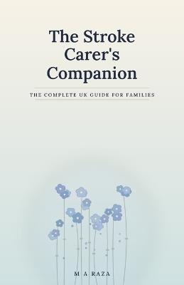 The Stroke Carer's Companion: The Complete UK Guide for Families: From the First Days to Life After Stroke - M A Raza - cover