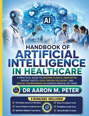 Handbook of Artificial intelligence in Healthcare: A Practical Guide to Modern Clinical Innovation, Patient Safety, Data-Driven Decisions, and Digital Transformation Across Medical Settings - Aaron M Peter - cover