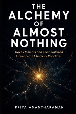 The Alchemy of Almost Nothing: Trace Elements and Their Outsized Influence On Chemical Reactions - Priya Anantharaman - cover