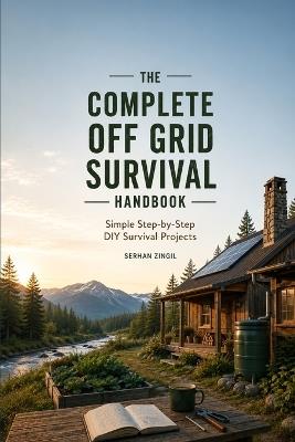 The Complete Off-Grid Survival Guide: Practical DIY Projects, Emergency Preparedness, Independent Living Skills, and Smart Solutions for Staying Self-Reliant When Systems Fail - Serhan Zingil - cover