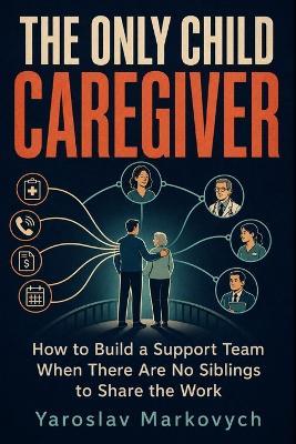 The Only Child Caregiver: How to Build a Support Team When There Are No Siblings to Share the Work - Yaroslav Markovych - cover