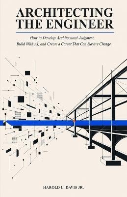 Architecting the Engineer: How to Develop Architectural Judgment, Build With AI, and Create a Career That Can Survive Change - Harod L Davis - cover