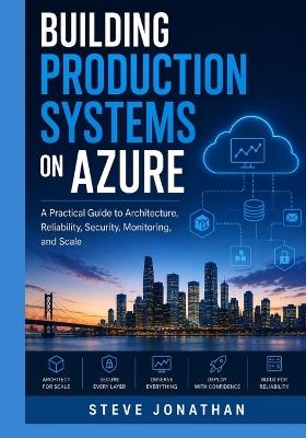 Building Production Systems on Azure: A Practical Guide to Architecture, Reliability, Security, Monitoring, and Scale - Steve Jonathan - cover
