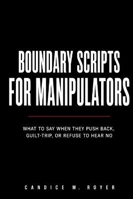 Boundary Scripts for Manipulators: What to Say When They Push Back, Guilt Trip, or Refuse to Hear No - Candice M Royer - cover