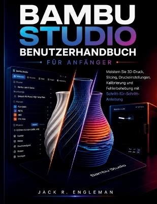 Bambu Studio Benutzerhandbuch für Anfänger: Meistern Sie 3D-Druck, Slicing, Druckeinstellungen, Kalibrierung und Fehlerbehebung mit Schritt-für-Schritt-Anleitung - Jack R Engleman - cover