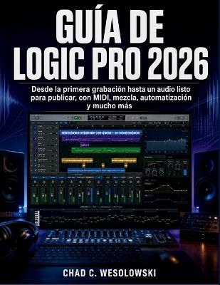 Guía De Logic Pro 2026: Desde la primera grabación hasta un audio listo para publicar, con MIDI, mezcla, automatización y mucho más - Chad C Wesolowski - cover