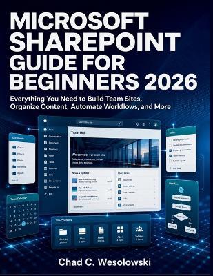 Microsoft SharePoint Guide for Beginners 2026: Everything You Need to Build Team Sites, Organize Content, Automate Workflows, and More - Chad C Wesolowski - cover