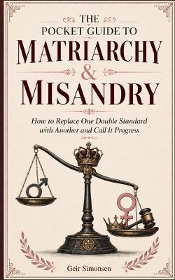The Pocket Guide to Matriarchy & Misandry: How to Replace One Double Standard with Another and Call It Progress - Geir Simonsen - cover