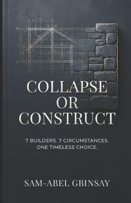 Collapse or Construct: 7 Builders. 7 Circumstances. One Timeless Choice - Sam-Abel Gbinsay - cover