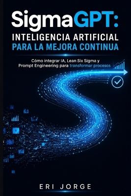 SigmaGPT - Inteligencia Artificial para la Mejora Continua: Cómo integrar IA, Lean Six Sigma y Prompt Engineering para transformar procesos - Eri G Jorge - cover