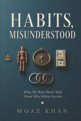 Habits, Misunderstood: Why Willpower Fails, Why Old Patterns Return, and What Really Makes Change Last - Moaz Khan - cover