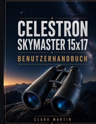CELESTRON SKYMASTER 15x17 BENUTZERHANDBUCH: Ein unabhängiger Leitfaden für Einrichtung, Betrieb, Hauptfunktionen, Optimierung, Wartung und Fehlerbehebung - Clara Martin - cover