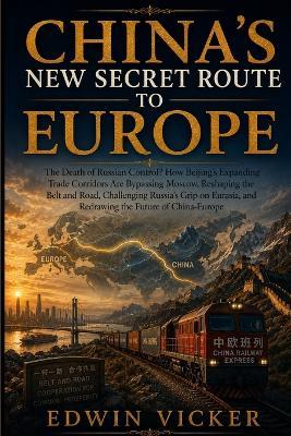 China's New Secret Route to Europe: The Death of Russian Control? How Beijing's Expanding Trade Corridors Are Bypassing Moscow, Reshaping the Belt and Road, Challenging Russia's Grip on Eurasia, and Redrawing the Future of China-Europe - Edwin Vicker - cover