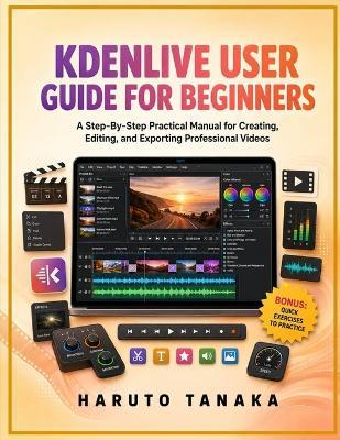 Kdenlive User Guide for Beginners: A Step-By-Step Practical Manual for Creating, Editing, and Exporting Professional Videos - Haruto Tanaka - cover