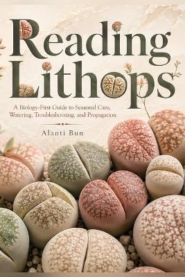 Reading Lithops: A Biology-First Guide to Seasonal Care, Watering, Troubleshooting, and Propagation - Alanti Bun - cover